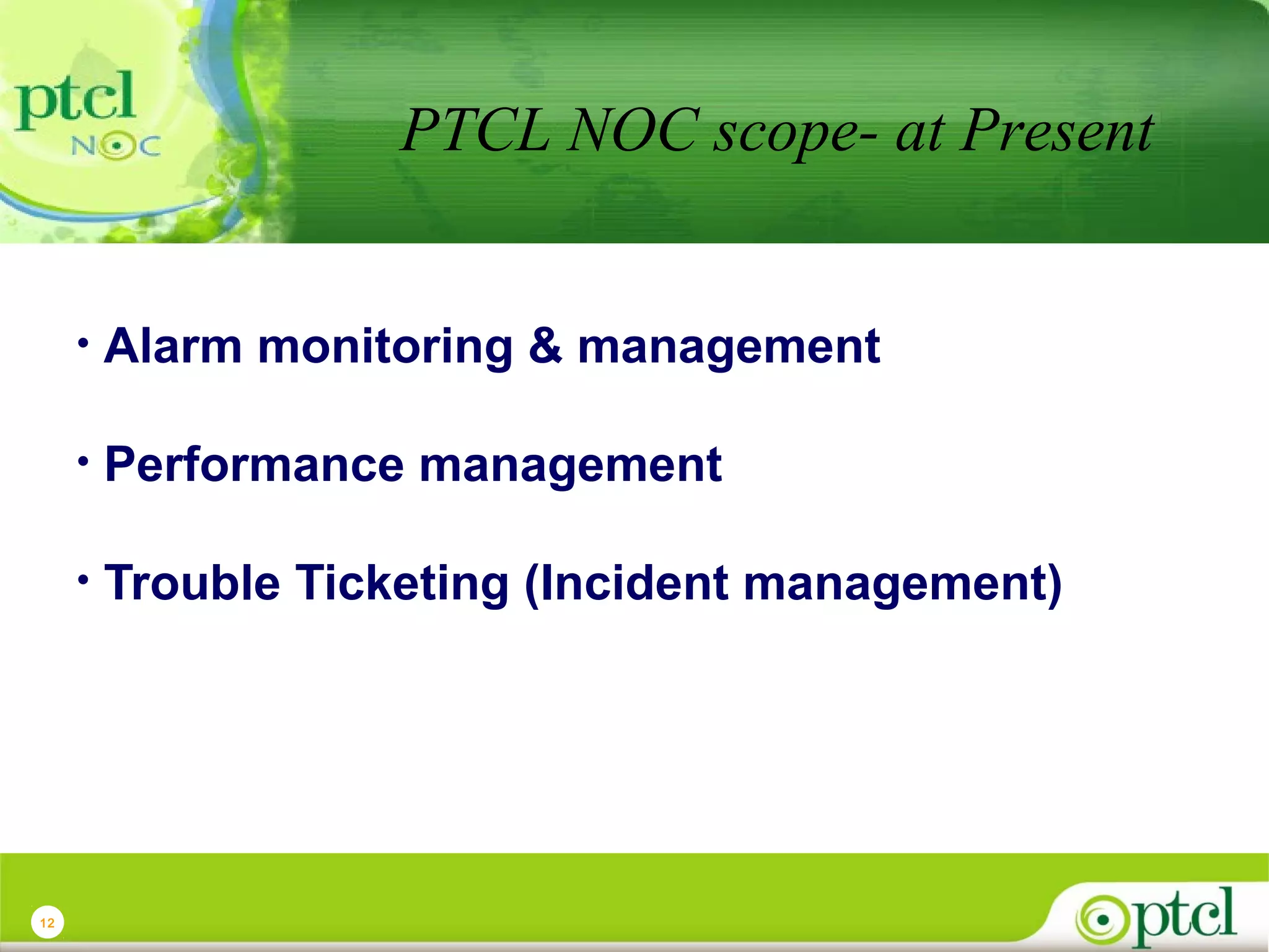 PTCL NOC scope- at Present
•
•

Performance management

•

12

Alarm monitoring & management

Trouble Ticketing (Incident management)

 