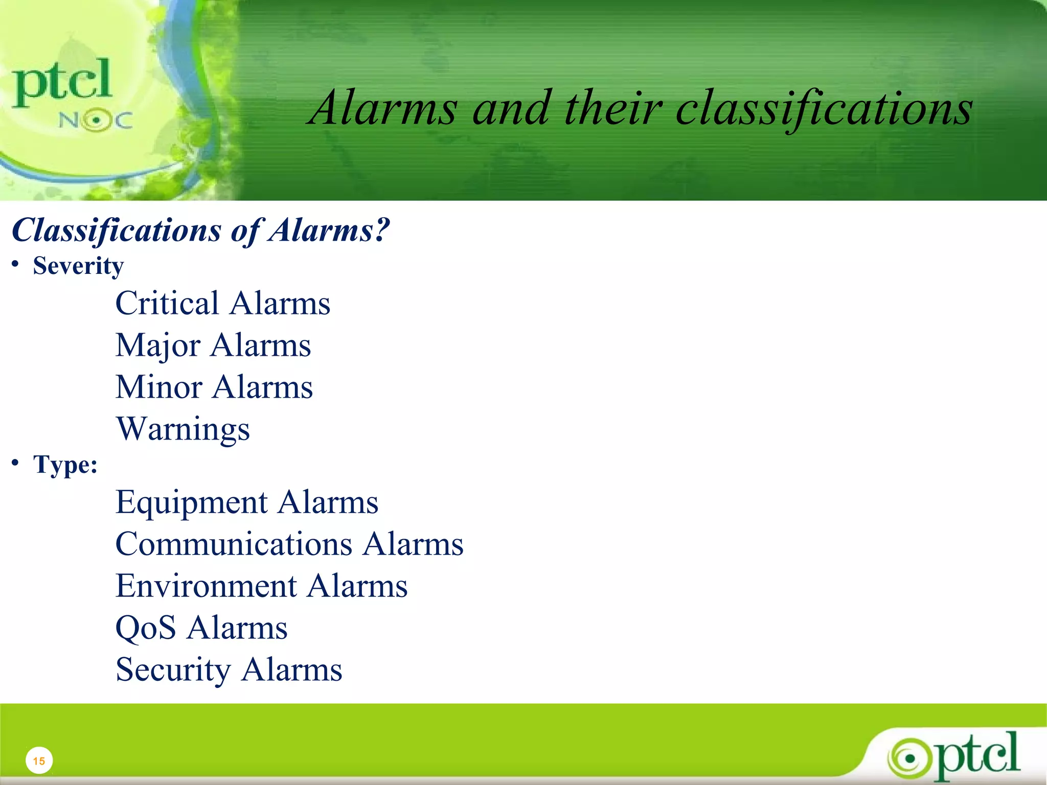 Alarms and their classifications
Classifications of Alarms?
• Severity

Critical Alarms
Major Alarms
Minor Alarms
Warnings
• Type:

Equipment Alarms
Communications Alarms
Environment Alarms
QoS Alarms
Security Alarms
15

 