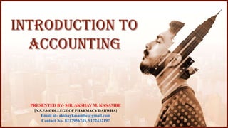 INTRODUCTION TO
ACCOUNTING
PRESENTED BY- MR. AKSHAY M. KASAMBE
[N.S.P.MCOLLEGE OF PHARMACY DARWHA]
Email id- akshaykasambe@gmail.com
Contact No- 8237956745, 9172432197
 