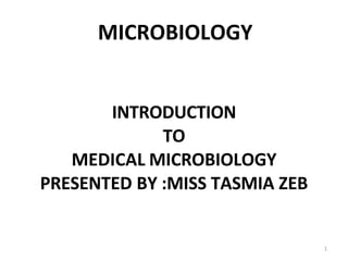 INTRODUCTION
TO
MEDICAL MICROBIOLOGY
PRESENTED BY :MISS TASMIA ZEB
MICROBIOLOGY
1
 