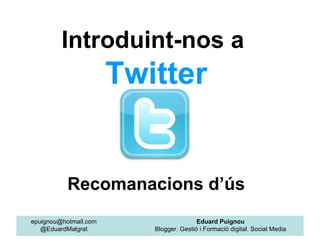 Introduint-nos a
                       Twitter


           Recomanacions d’ús
epuignou@hotmail.com                     Eduard Puignou
   @EduardMalgrat         Blogger. Gestió i Formació digital. Social Media
 