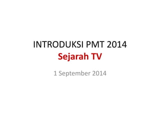 INTRODUKSI PMT 2014 Sejarah TV 
1 September 2014  