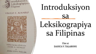 Introduksiyon
sa
Leksikograpiya
sa Filipinas
Ulat ni
DANICA V. TALABONG
 