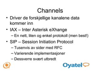 Channels Driver de forskjellige kanalene data kommer inn IAX – Inter Asterisk eXhange En nett, liten og enkel protokoll (men best!) SIP – Session Initiation Protocol Tusenvis av sider med RFC Varierende implementasjoner Dessverre svært utbredt 