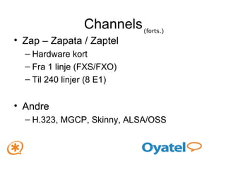 Channels Zap – Zapata / Zaptel Hardware kort Fra 1 linje (FXS/FXO) Til 240 linjer (8 E1) Andre H.323, MGCP, Skinny, ALSA/OSS (forts.) 