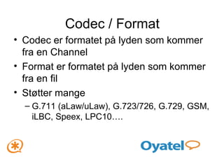 Codec / Format Codec er formatet på lyden som kommer fra en Channel Format er formatet på lyden som kommer fra en fil Støtter mange G.711 (aLaw/uLaw), G.723/726, G.729, GSM, iLBC, Speex, LPC10….  