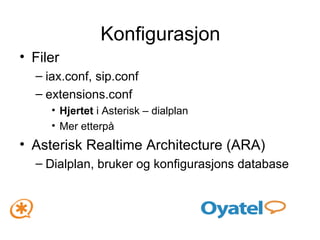 Konfigurasjon Filer iax.conf, sip.conf extensions.conf  Hjertet  i Asterisk – dialplan Mer etterpå Asterisk Realtime Architecture (ARA) Dialplan, bruker og konfigurasjons database 