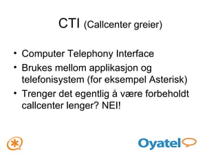 CTI  (Callcenter greier) Computer Telephony Interface Brukes mellom applikasjon og telefonisystem (for eksempel Asterisk) Trenger det egentlig å være forbeholdt callcenter lenger? NEI! 