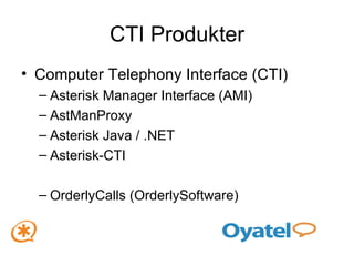 CTI Produkter Computer Telephony Interface (CTI) Asterisk Manager Interface (AMI) AstManProxy Asterisk Java / .NET Asterisk-CTI OrderlyCalls (OrderlySoftware) 