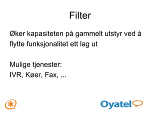 Filter Øker kapasiteten på gammelt utstyr ved å flytte funksjonalitet ett lag ut Mulige tjenester: IVR, Køer, Fax, ... 