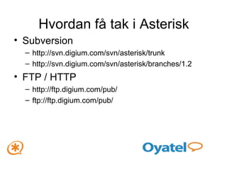 Hvordan få tak i Asterisk Subversion http://svn.digium.com/svn/asterisk/trunk  http://svn.digium.com/svn/asterisk/branches/1.2  FTP / HTTP http://ftp.digium.com/pub/ ftp://ftp.digium.com/pub/ 