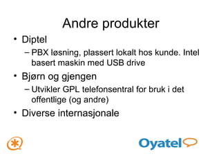 Andre produkter Diptel PBX løsning, plassert lokalt hos kunde. Intel basert maskin med USB drive Bjørn og gjengen Utvikler GPL telefonsentral for bruk i det offentlige (og andre) Diverse internasjonale 