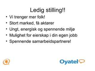 Ledig stilling!! Vi trenger mer folk! Stort marked, få aktører Ungt, energisk og spennende miljø Mulighet for eierskap i din egen jobb Spennende samarbeidspartnere! 