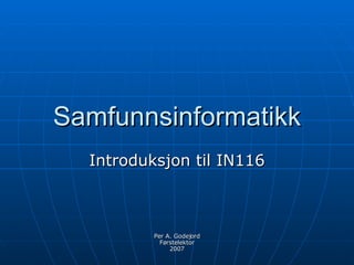 Samfunnsinformatikk Introduksjon til IN116 Per A. Godejord Førstelektor 2007 