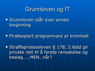 Grunnloven og IT Grunnloven står over annen lovgivning Piratkopiert programvare er kriminelt Straffeprosessloven § 178, 2.ledd gir private rett til å foreta ransakelse og beslag……MEN…når? 