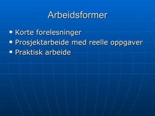 Arbeidsformer Korte forelesninger Prosjektarbeide med reelle oppgaver Praktisk arbeide 