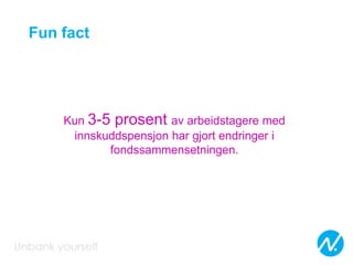 Fun fact
Kun 3-5 prosent av arbeidstagere med
innskuddspensjon har gjort endringer i
fondssammensetningen.
 