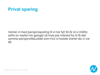 Privat sparing
Venter vi med pensjonssparing til vi har fylt 50 år vil vi måtte
sette av nesten tre ganger så mye per måned for å få det
samme pensjonstilskuddet som hvis vi hadde startet da vi var
40.
 