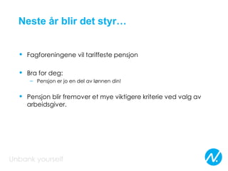 Neste år blir det styr…
• Fagforeningene vil tariffeste pensjon
• Bra for deg:
– Pensjon er jo en del av lønnen din!
• Pensjon blir fremover et mye viktigere kriterie ved valg av
arbeidsgiver.
 