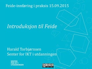 Introduksjon til Feide
Feide-innføring i praksis 15.09.2015
Harald Torbjørnsen
Senter for IKT i utdanningen
 