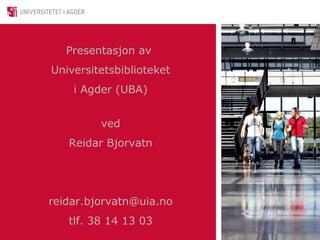 Presentasjon av
Universitetsbiblioteket
    i Agder (UBA)


         ved
   Reidar Bjorvatn




reidar.bjorvatn@uia.no
   tlf. 38 14 13 03
 