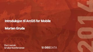 Introduksjon til ArcGIS for Mobile
Morten Grude

 