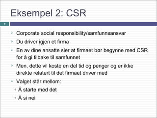 9
Eksempel 2: CSR
 Corporate social responsibility/samfunnsansvar
 Du driver igjen et firma
 En av dine ansatte sier at...