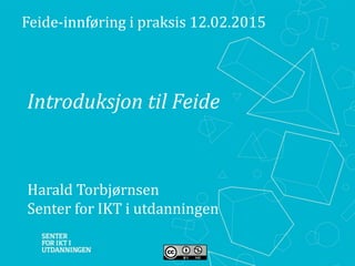 Introduksjon til Feide
Feide-innføring i praksis 12.02.2015
Harald Torbjørnsen
Senter for IKT i utdanningen
 