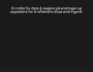 En måte for data å reagere på endringer og
oppdatere for å reflektere disse endringene.

 