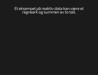 Et eksempel på reaktiv data kan være et
regneark og summen av to tall.

 