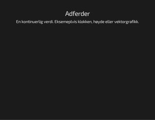 Adferder
En kontinuerlig verdi. Eksemeplvis klokken, høyde eller vektorgrafikk.

 