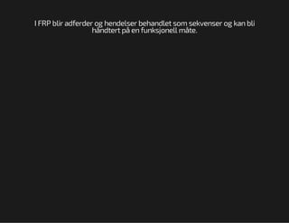 I FRP blir adferder og hendelser behandlet som sekvenser og kan bli
håndtert på en funksjonell måte.

 
