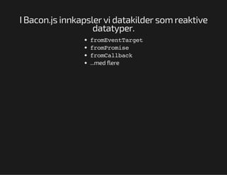 I Bacon.js innkapsler vi datakilder som reaktive
datatyper.
foEetagt
rmvnTre
foPoie
rmrms
foClbc
rmalak
...med flere

 
