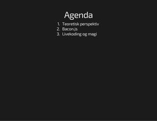 Agenda
1. Teoretisk perspektiv
2. Bacon.js
3. Livekoding og magi

 