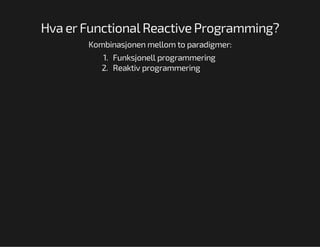 Hva er Functional Reactive Programming?
Kombinasjonen mellom to paradigmer:
1. Funksjonell programmering
2. Reaktiv programmering

 
