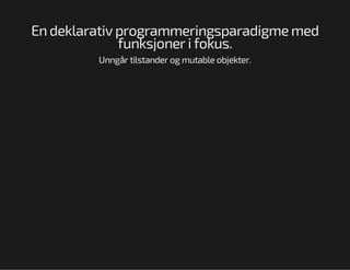 En deklarativ programmeringsparadigme med
funksjoner i fokus.
Unngår tilstander og mutable objekter.

 