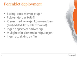 Forenklet deployment
9
• Spring-boot-maven-plugin
• Pakker kjørbar JAR-fil
• Kjøres med java –jar kommandoen
(embedded Jet...