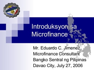 Introduksyon sa Microfinance Mr. Eduardo C. Jimenez Microfinance Consultant Bangko Sentral ng Pilipinas Davao City, July 27, 2006 