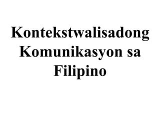Kontekstwalisadong
Komunikasyon sa
Filipino
 
