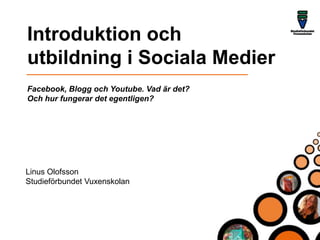 Introduktion och  utbildning i Sociala Medier Facebook, Blogg och Youtube. Vad är det?  Och hur fungerar det egentligen? Linus Olofsson Studieförbundet Vuxenskolan 