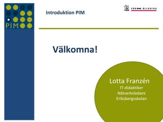 Introduktion PIM

Välkomna!
Lotta Franzén
IT-didaktiker
Nätverksledare
Eriksbergsskolan

 