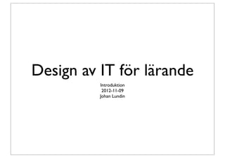 Design av IT för lärande
          Introduktion
           2012-11-09
          Johan Lundin
 