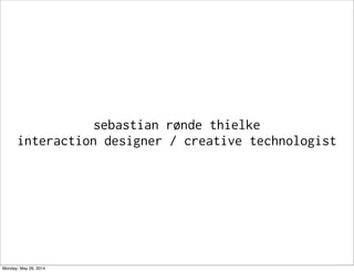 sebastian rønde thielke
interaction designer / creative technologist
Monday, May 26, 2014
 