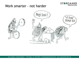 Erna Storgaard - Kastanievænget 1 - 7173 Vonge - tlf. 22 25 90 30 - erna@storgaardinnovation.dk - www.storgaardinnovation.dk
Work smarter – not harder
 