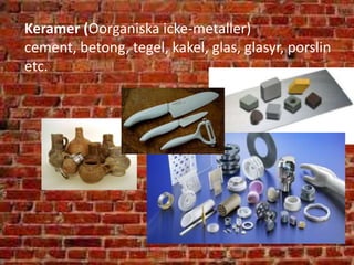 Keramer (Oorganiska icke-metaller)
cement, betong, tegel, kakel, glas, glasyr, porslin
etc.
 