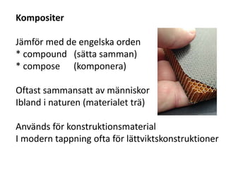 Kompositer
Jämför med de engelska orden
* compound (sätta samman)
* compose (komponera)
Oftast sammansatt av människor
Ibland i naturen (materialet trä)
Används för konstruktionsmaterial
I modern tappning ofta för lättviktskonstruktioner
 