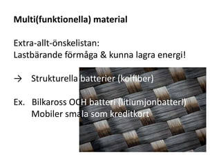 Multi(funktionella) material
Extra-allt-önskelistan:
Lastbärande förmåga & kunna lagra energi!
→ Strukturella batterier (kolfiber)
Ex. Bilkaross OCH batteri (litiumjonbatteri)
Mobiler smala som kreditkort
 