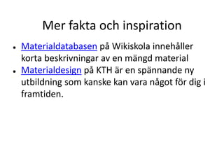 Mer fakta och inspiration
● Materialdatabasen på Wikiskola innehåller
korta beskrivningar av en mängd material
● Materialdesign på KTH är en spännande ny
utbildning som kanske kan vara något för dig i
framtiden.
 