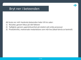 Bryt ner i beteendenAtt bryta ner mål i konkreta beteenden leder till tre saker:Resultat, genom fokus på rätt faktorerTydlighet, genom uppmärksamhet på relativt sett enkla processerProduktivitet, motiverade medarbetare som mår bra (ökad känsla av kontroll)