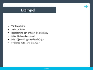 ExempelVårdavdelningStora problemNedläggning och omstart ett alternativMissnöje bland personalMissnöje vårdtagare och anhörigaBristande rutiner, förseningar